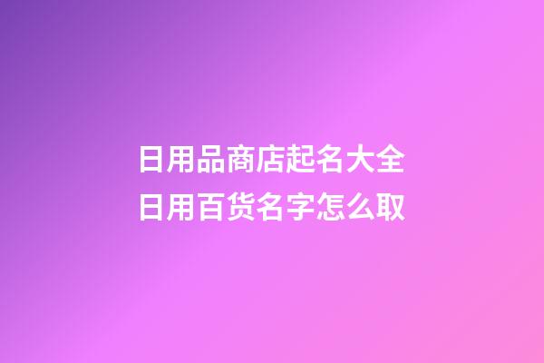 日用品商店起名大全 日用百货名字怎么取-第1张-店铺起名-玄机派